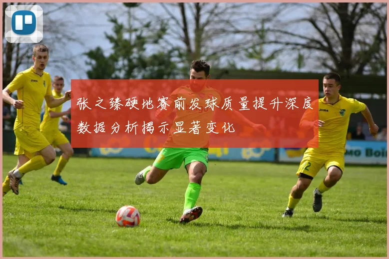 张之臻硬地赛前发球质量提升深度数据分析揭示显著变化